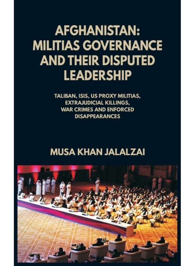 Afghanistan Militias Governance and their Disputed Leadership Taliban ISIS US Proxy Militais Extrajudicial Killings War Crimes and Enforced Disappearances - Hardback