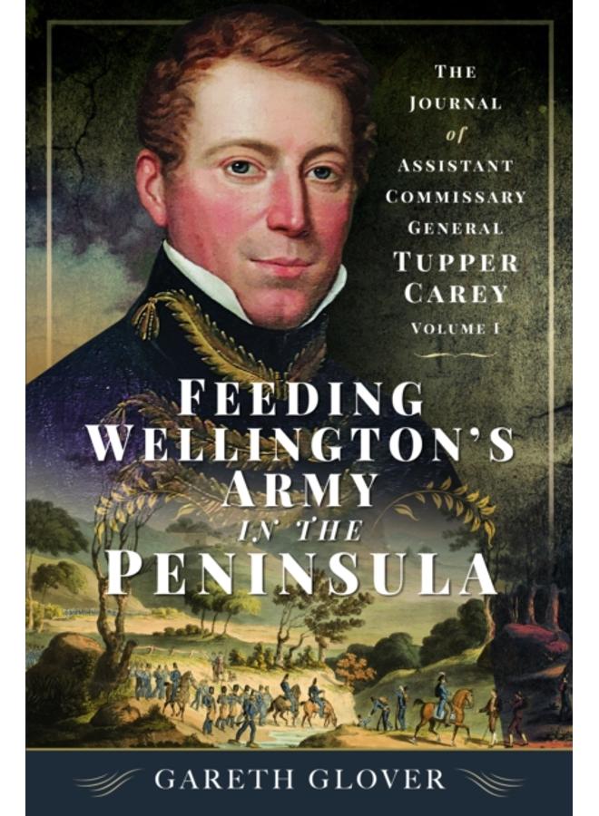 Feeding Wellington???s Army in the Peninsula : The Journal of Assistant Commissary General Tupper Carey - Volume I 