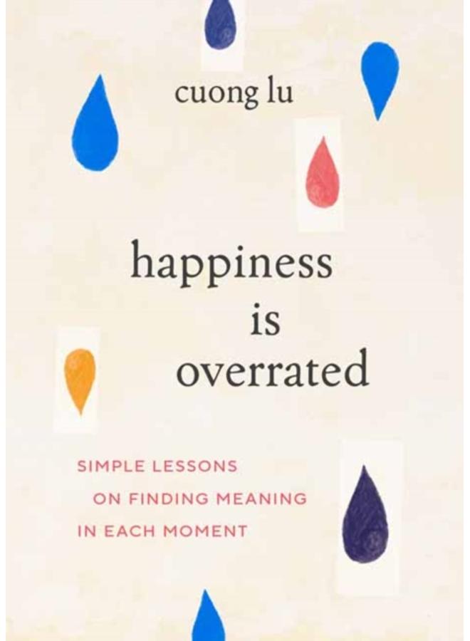 Happiness Is Overrated : Simple Lessons on Finding Meaning in Each Moment