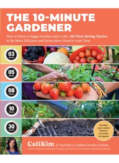 The 10-Minute Gardener : How to Have a Veggie Garden and a Life—85 Time-Saving Tactics to be More Efficient and Grow More Food in Less Time