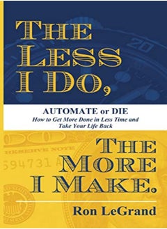 The Less I Do The More I Make Automate Or Die How To Get More Done In Less Time And Take Your Lif