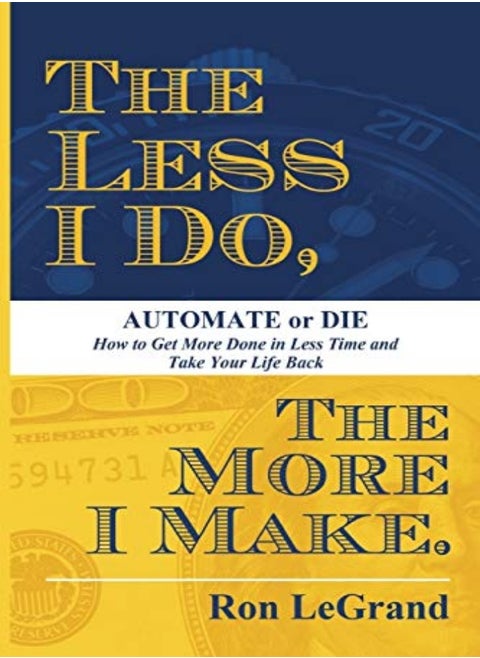 The Less I Do The More I Make Automate Or Die How To Get More Done In Less Time And Take Your Lif