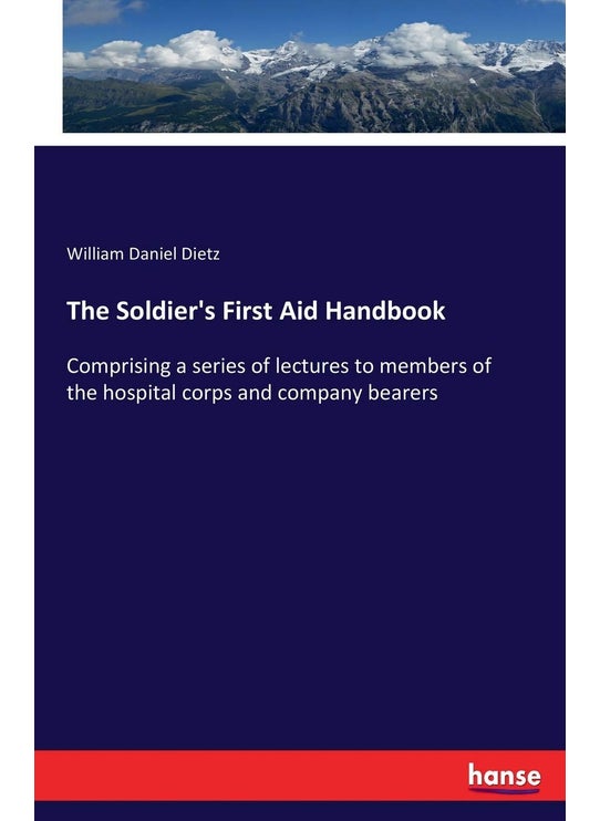 The Soldier's First Aid Handbook: Comprising a series of lectures to members of the hospital corps and company bearers