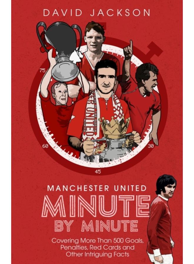 Manchester United Minute by Minute : Covering More Than 500 Goals, Penalties, Red Cards and Other Intriguing Facts 
