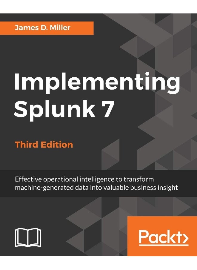 Implementing Splunk 7 - Third Edition: Effective operational intelligence to transform machine-generated data into valuable business insight