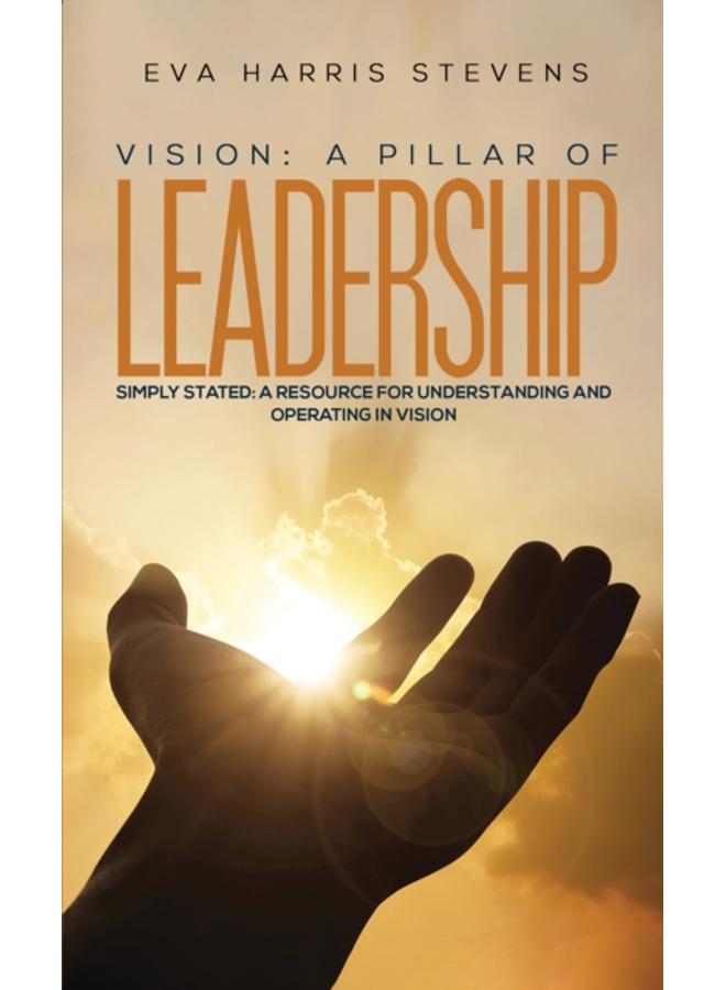 Vision: A Pillar of Leadership : Simply Stated: A Resource for Understanding and Operating in Vision 