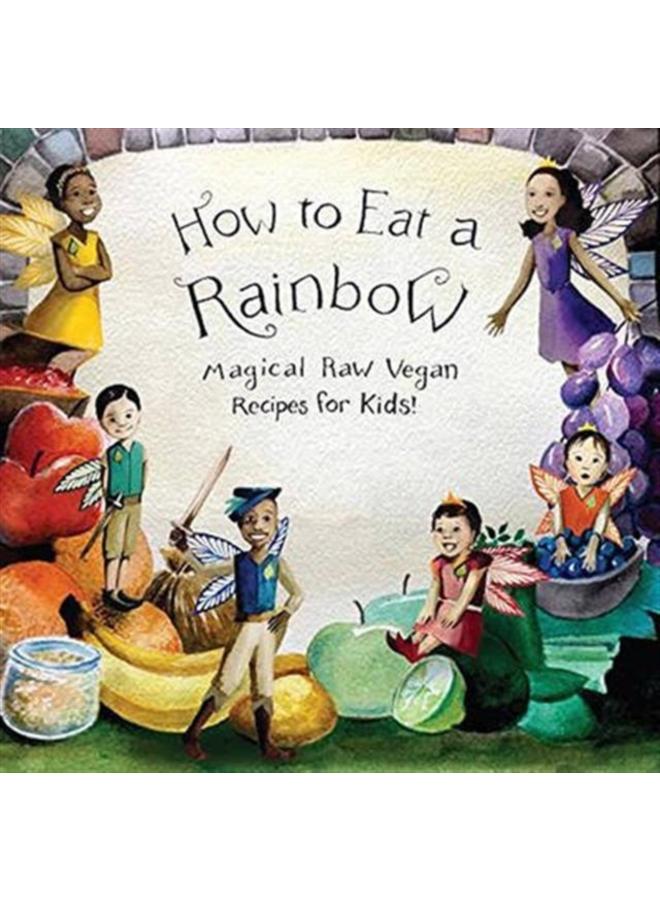 How to Eat a Rainbow : Magical Raw Vegan Recipes for Kids! 