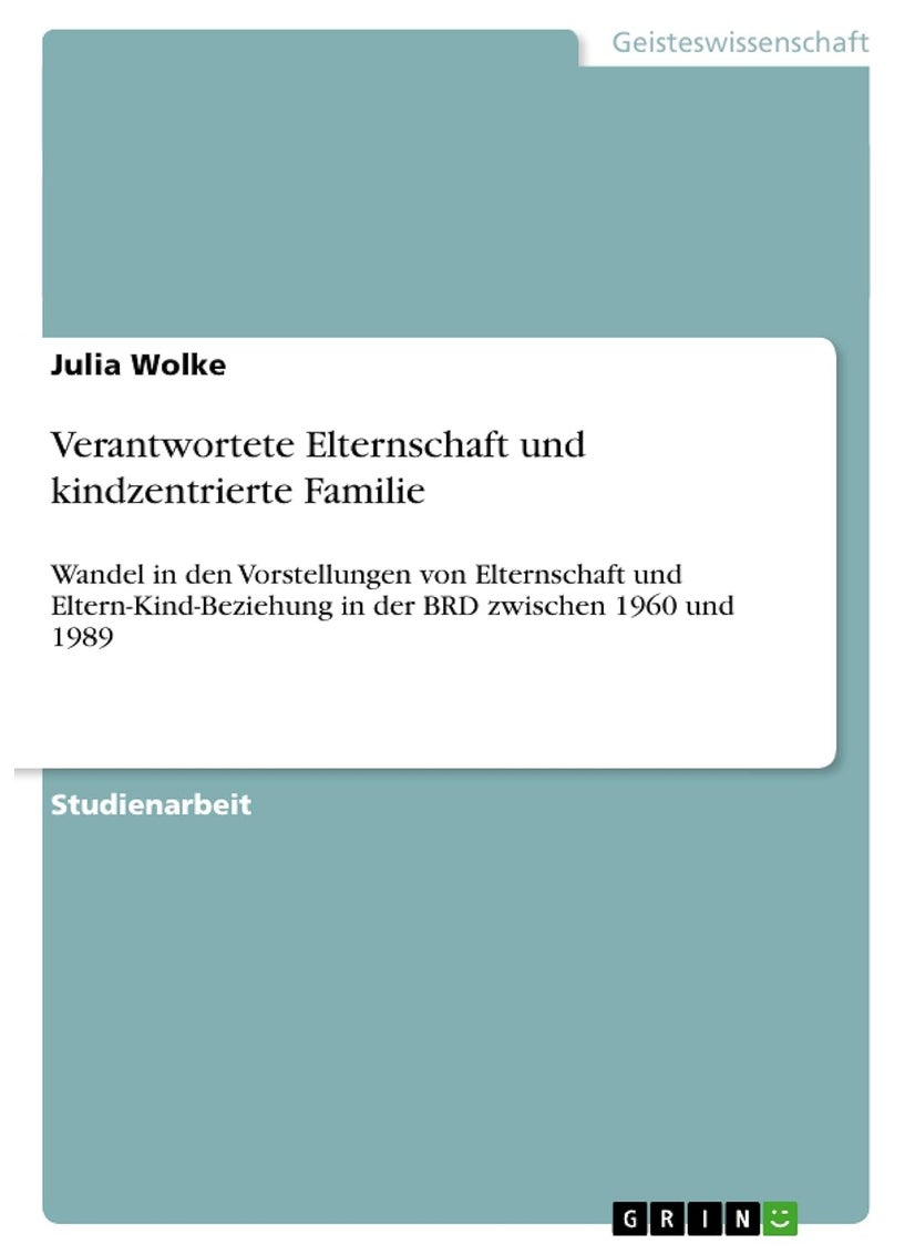 Verantwortete Elternschaft und kindzentrierte Familie: Wandel in den Vorstellungen von Elternschaft und Eltern-Kind-Beziehung in der BRD zwischen 1960 und 1989 