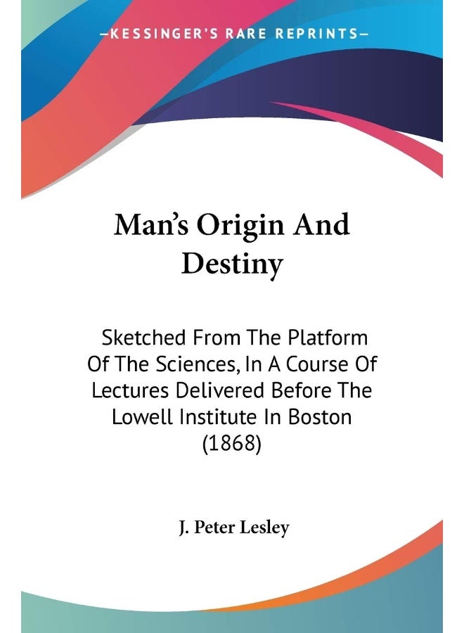 Man's Origin And Destiny: Sketched From The Platform Of The Sciences, In A Course Of Lectures Delivered Before The Lowell Institute In Boston (1868)