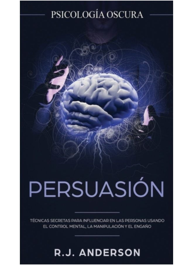 Persuasion : Psicologia Oscura - Tecnicas Secretas Para Influenciar En Las Personas Usando El Control Mental, La Manipulacion Y El Engano - Hardback 