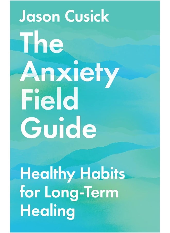 The Anxiety Field Guide – Healthy Habits for Long–Term Healing 
