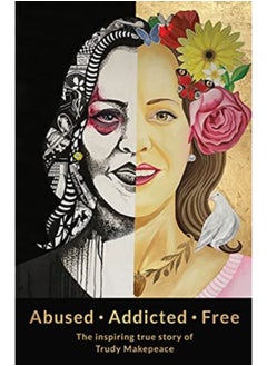 Abused Addicted Free : The Inspiring True Story of Trudy Makepeace