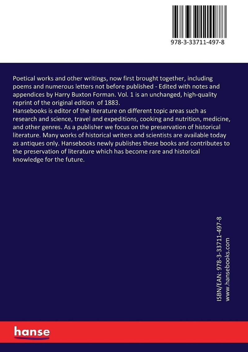 Poetical works and other writings, now first brought together, including poems and numerous letters not before published: Edited with notes and appendices by Harry Buxton Forman. Vol. 1