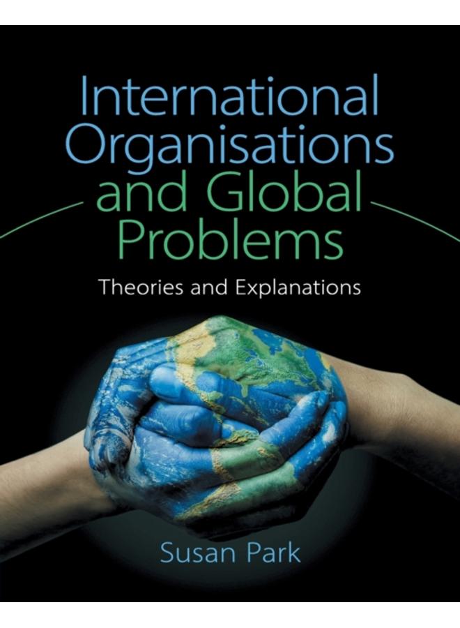 International Organisations and Global Problems : Theories and Explanations 