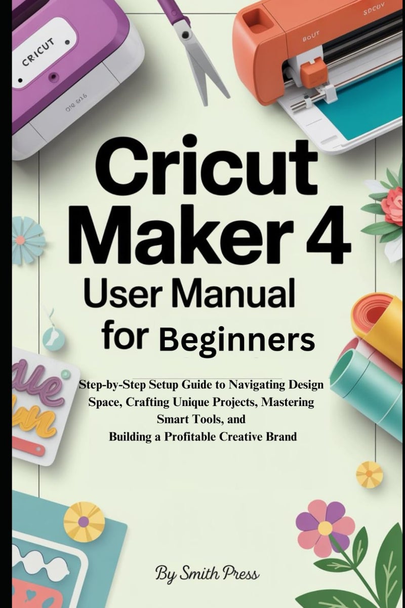 دليل مستخدم Cricut Maker 4 للمبتدئين: دليل إعداد خطوة بخطوة للتنقل في مساحة التصميم، وصنع مشاريع فريدة، وإتقان الأدوات الذكية، وبناء علامة تجارية إبداعية مربحة