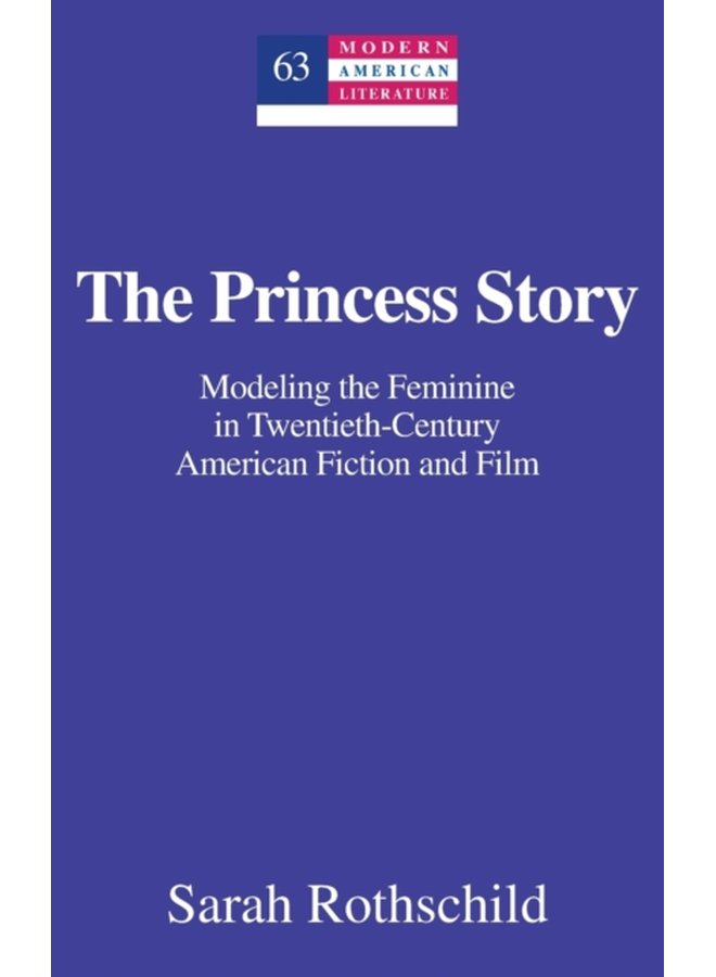 The Princess Story Modeling the Feminine in Twentieth Century American Fiction and Film 63 - Hardback