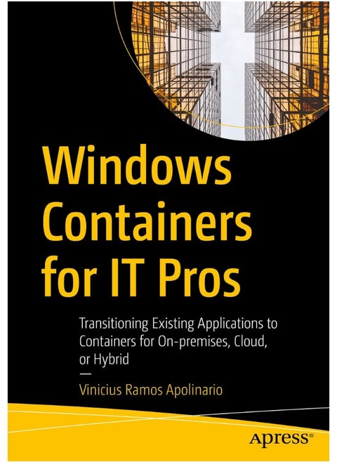 Windows Containers for IT Pros: Transitioning Existing Applications to Containers for On-premises, Cloud, or Hybrid