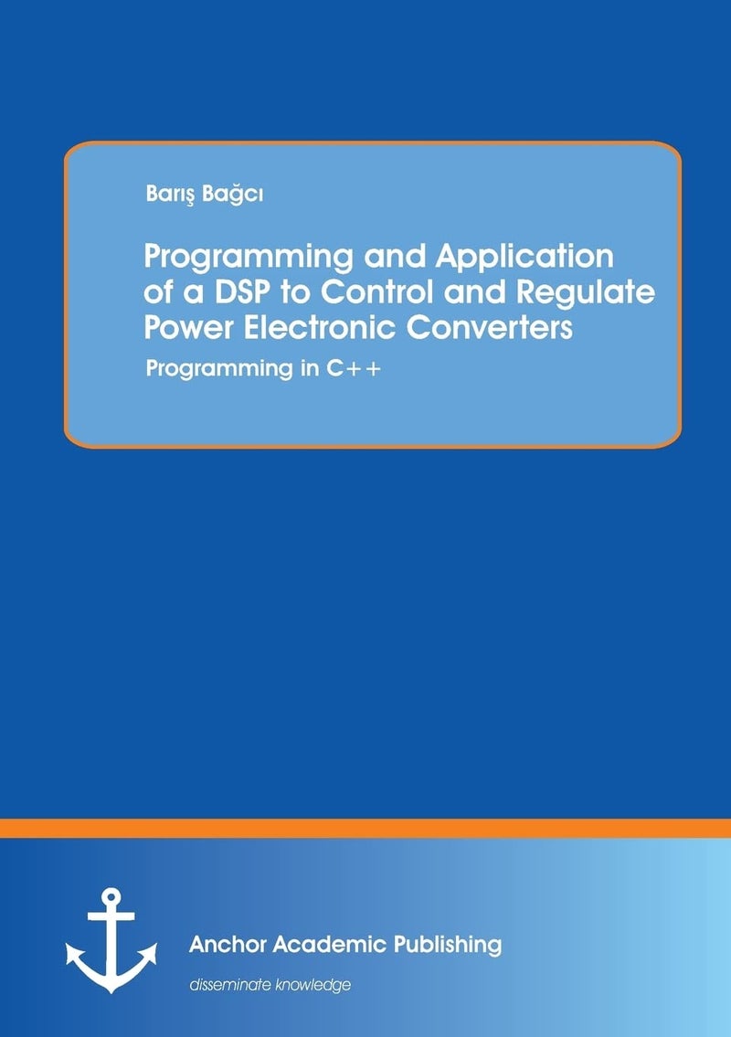 Programming and Application of a Dsp to Control and Regulate Power Electronic Converters: Programming in C++ | Authored by Baris Bagci | Paperback | Published by Anchor Academic Publishing. ein Imprint der Diplomica Verlag GmbH