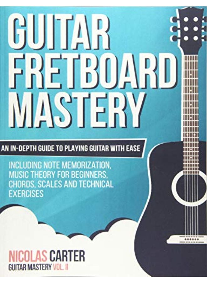 Guitar Fretboard Mastery: An In-Depth Guide to Playing Guitar with Ease, Including Note Memorization