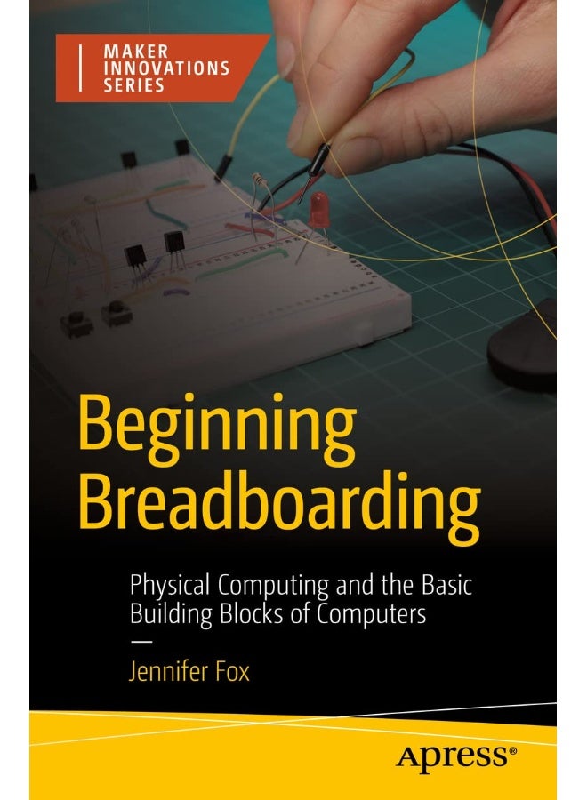 Beginning Breadboarding: Physical Computing and the Basic Building Blocks of Computers