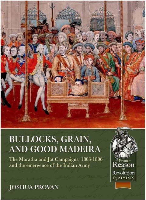 Bullocks, Grain, and Good Madeira: The Maratha and Jat Campaigns, 1803-1806 and the Emergence of an Indian Army