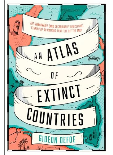 An Atlas Of Extinct Countries The Remarkable And Occasionally Ridiculous Stories Of 48 Nations Th 