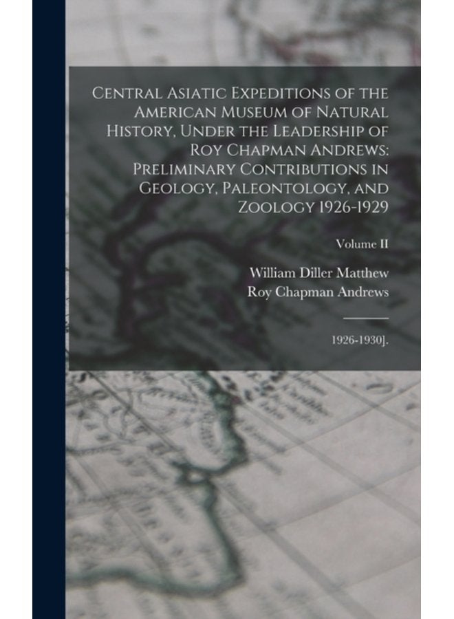 Central Asiatic Expeditions of the American Museum of Natural History Under the Leadership of Roy Chapman Andrews Preliminary Contributions in Geology Paleontology and Zoology 1926 1929 1926 193 - Hardback