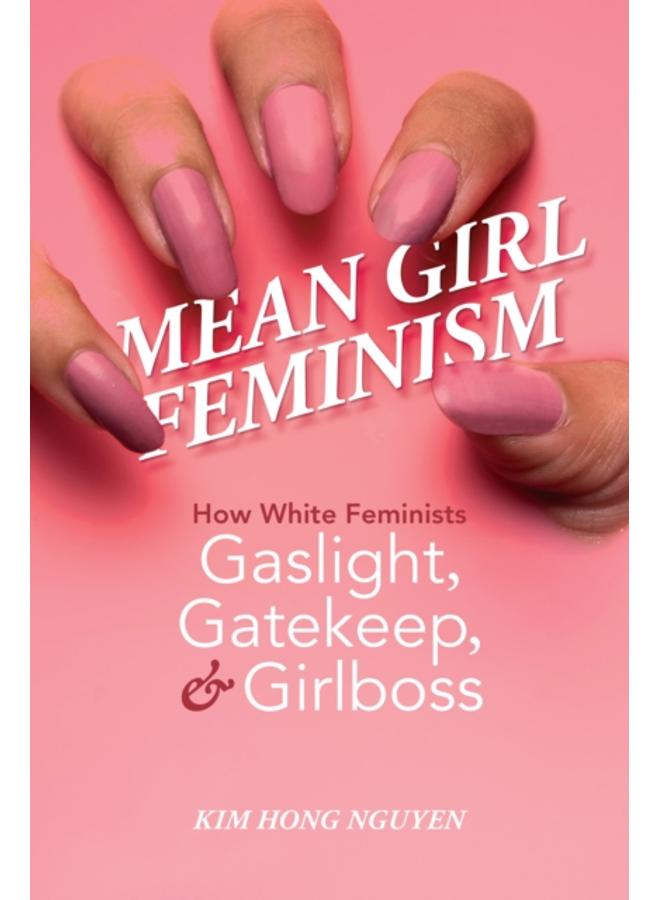 Mean Girl Feminism : How White Feminists Gaslight, Gatekeep, and Girlboss 