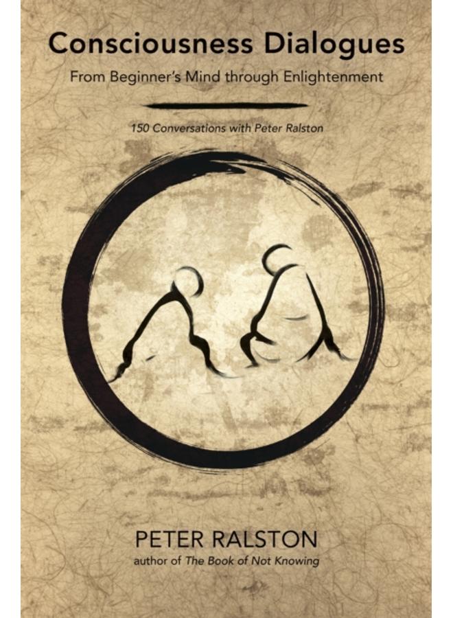 Consciousness Dialogues : From Beginner's Mind through Enlightenment: 150 Conversations with Peter Ralston 
