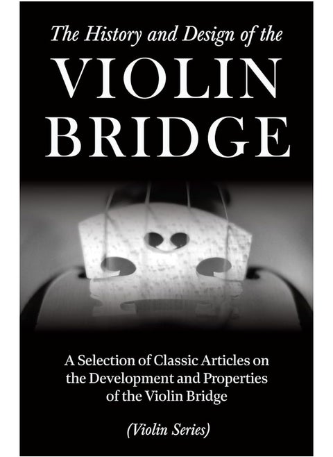 The History and Design of the Violin Bridge - A Selection of Classic Articles on the Development and Properties of the Violin Bridge (Violin Series)