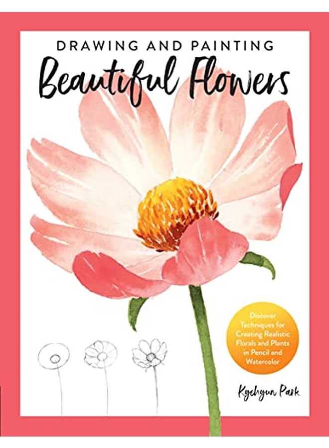 Drawing and Painting Beautiful Flowers: Discover Techniques for Creating Realistic Florals and Plant