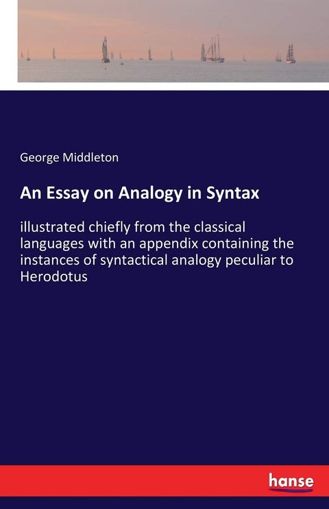 An Essay on Analogy in Syntax: illustrated chiefly from the classical languages with an appendix containing the instances of syntactical analogy peculiar to Herodotus