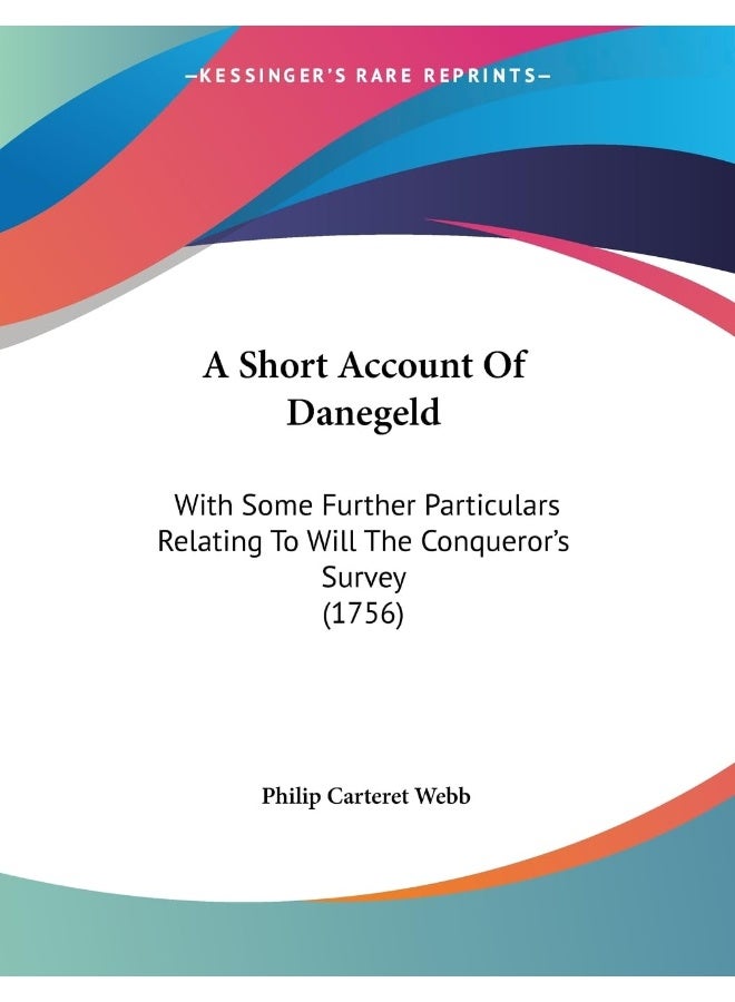 A Short Account Of Danegeld: With Some Further Particulars Relating To Will The Conqueror's Survey (1756) 