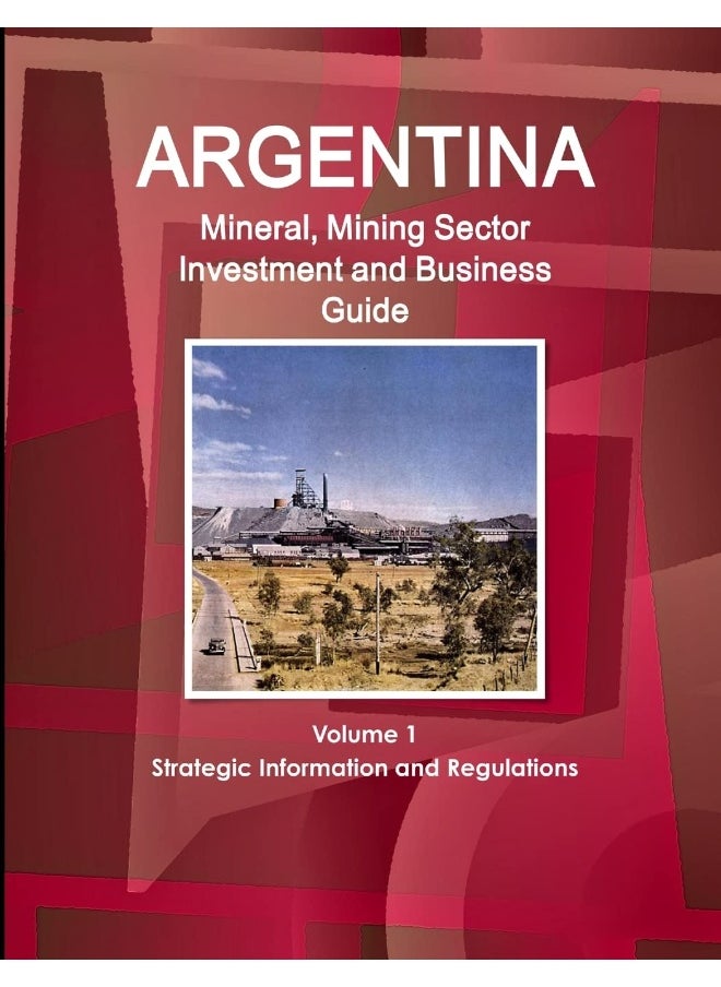 Argentina Mineral, Mining Sector Investment and Business Guide Volume 1 Strategic Information and Regulations  - Image 1
