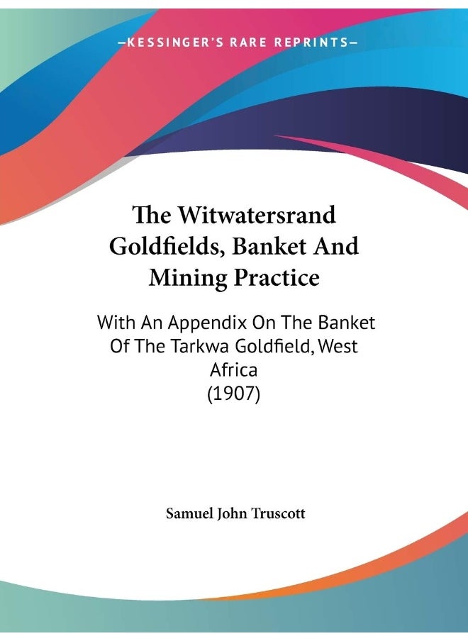 The Witwatersrand Goldfields, Banket And Mining Practice: With An Appendix On The Banket Of The Tarkwa Goldfield, West Africa (1907) 