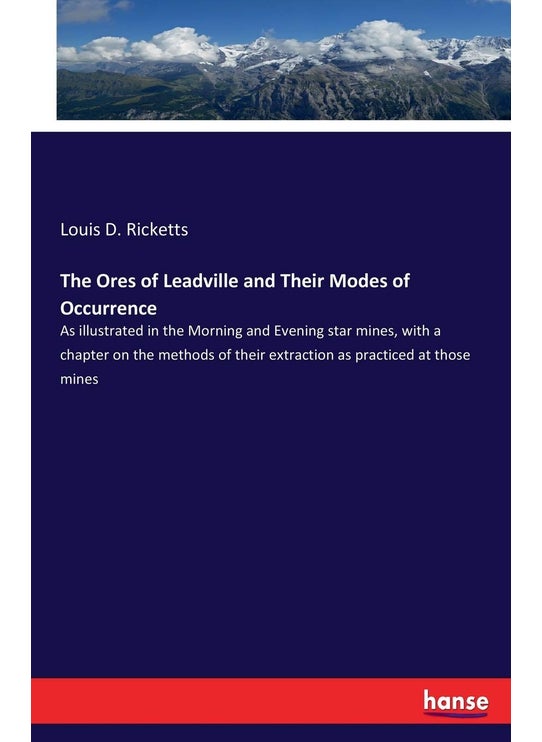The Ores of Leadville and Their Modes of Occurrence: As illustrated in the Morning and Evening star mines, with a chapter on the methods of their extraction as practiced at those mines