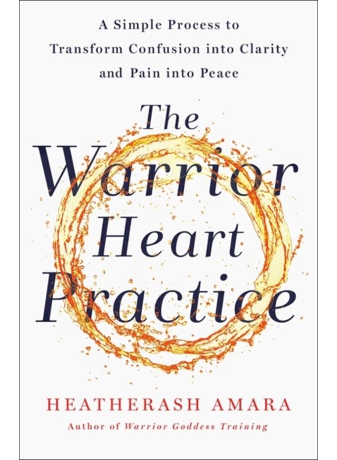 The Warrior Heart Practice : A simple process to transform confusion into clarity and pain into peace 