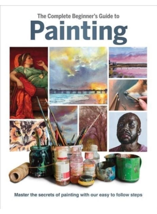 The Complete Beginner's Guide to Painting : Master the Secrets of Painting with Our Easy to Follow Steps 