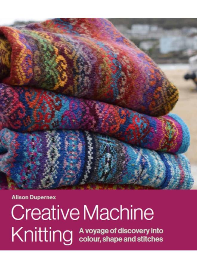 Creative Machine Knitting : A Voyage of Discovery into Colour, Shape and Stitches 