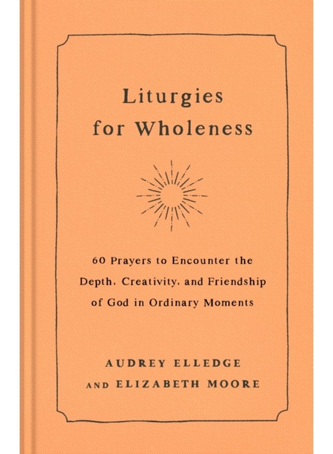 Liturgies for Wholeness 60 Prayers to Encounter the Depth Creativity and Friendship of God in Ordinary Moments - Hardback