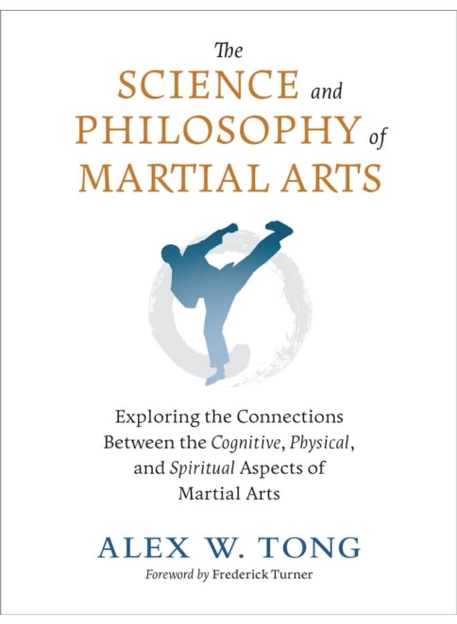 The Science and Philosophy of Martial Arts : Exploring the Connections Between the Cognitive, Physical, and Spiritual Aspects of Martial Arts 