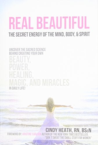 Real Beautiful The Secret Energy Of The Mind Body And Spirit Uncovering The Sacred Science Behind 