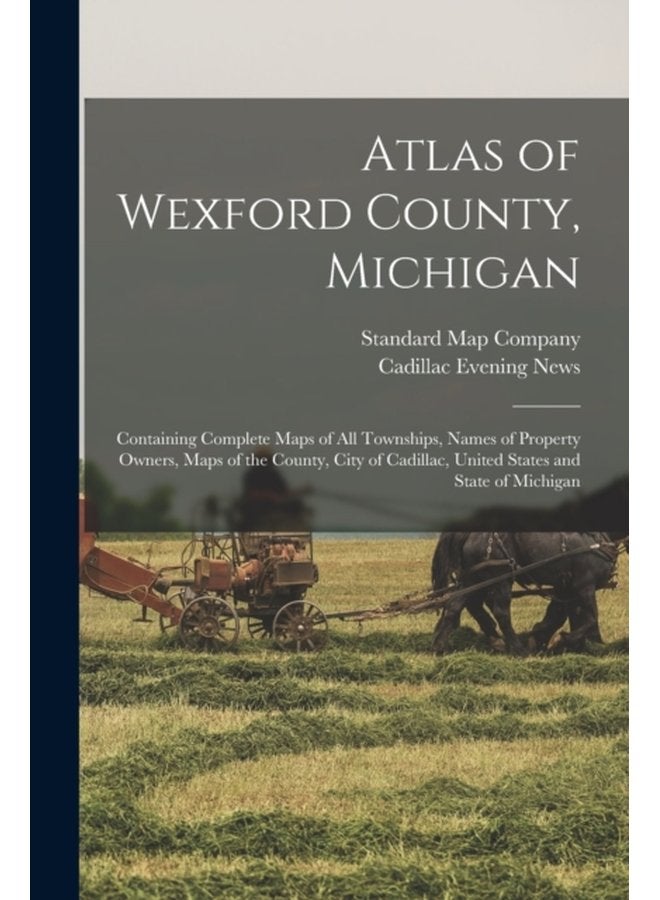 Atlas of Wexford County Michigan Containing Complete Maps of All Townships Names of Property Owners Maps of the County City of Cadillac United States and State of Michigan - Paperback