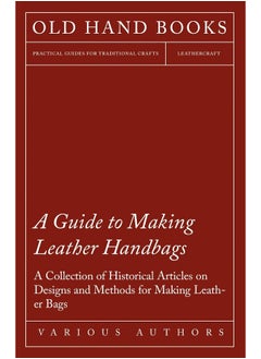 A Guide to Making Leather Handbags - A Collection of Historical Articles on Designs and Methods for Making Leather Bags