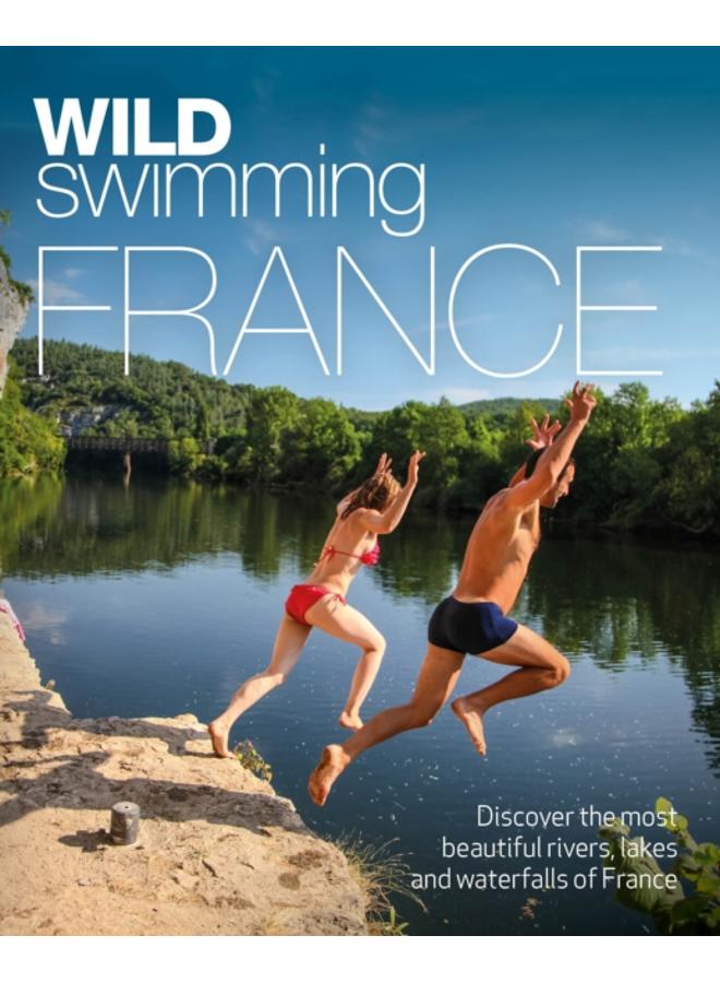 Wild Swimming France : 1000 most beautiful rivers, lakes, waterfalls, hot springs & natural pools of France