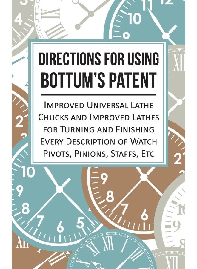 Directions for Using Bottum's Patent Improved Universal Lathe Chucks and Improved Lathes for Turning and Finishing Every Description of Watch Pivots, Pinions, Staffs, Etc 