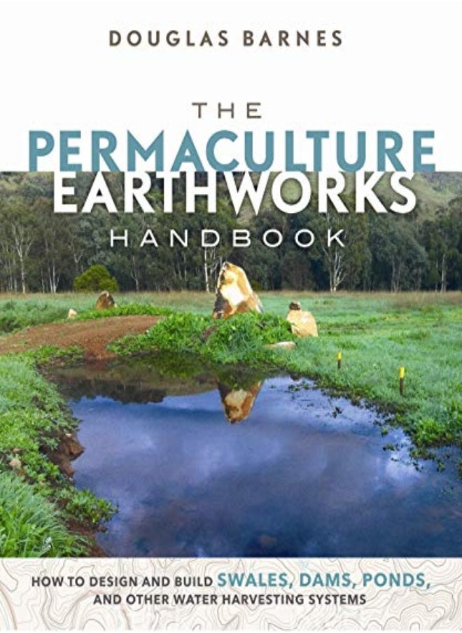 The Permaculture Earthworks Handbook: How To Design And Build Swales, Dams, Ponds, And Other Water H 