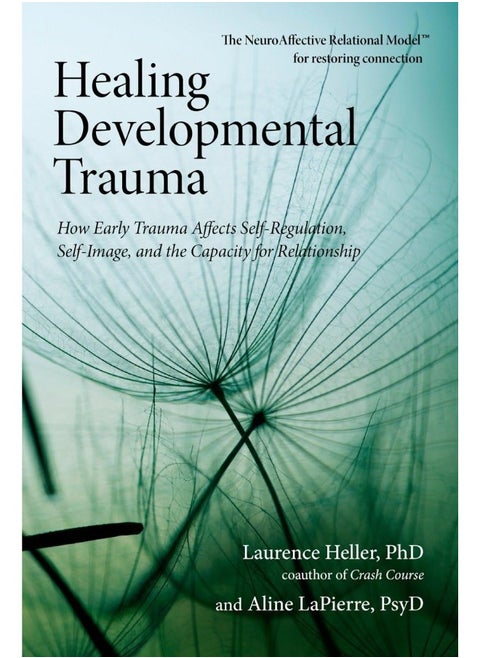 Healing Developmental Trauma: How Early Trauma Affects Self-Regulation, Self-Image, and the Capacity for Relationship