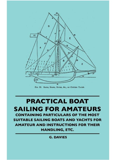 Practical Boat Sailing For Amateurs - Containing Particulars Of The Most Suitable Sailing Boats And Yachts For Amateur And Instructions For Their Handling, Etc.