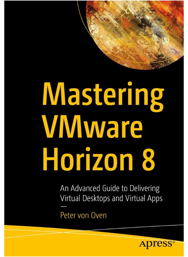 Mastering VMware Horizon 8: An Advanced Guide to Delivering Virtual Desktops and Virtual Apps 